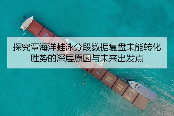 探究覃海洋蛙泳分段数据复盘未能转化胜势的深层原因与未来出发点