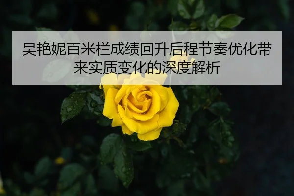 吴艳妮百米栏成绩回升后程节奏优化带来实质变化的深度解析