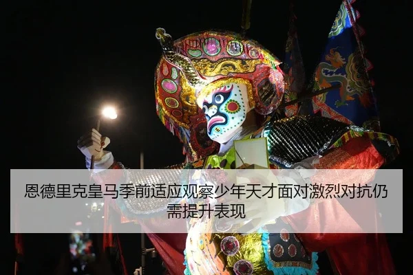 恩德里克皇马季前适应观察少年天才面对激烈对抗仍需提升表现