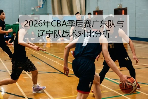 2026年CBA季后赛广东队与辽宁队战术对比分析