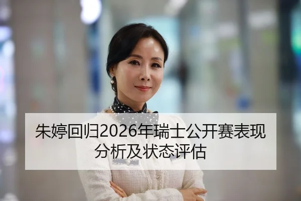 朱婷回归2026年瑞士公开赛表现分析及状态评估