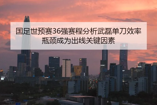 国足世预赛36强赛程分析武磊单刀效率瓶颈成为出线关键因素