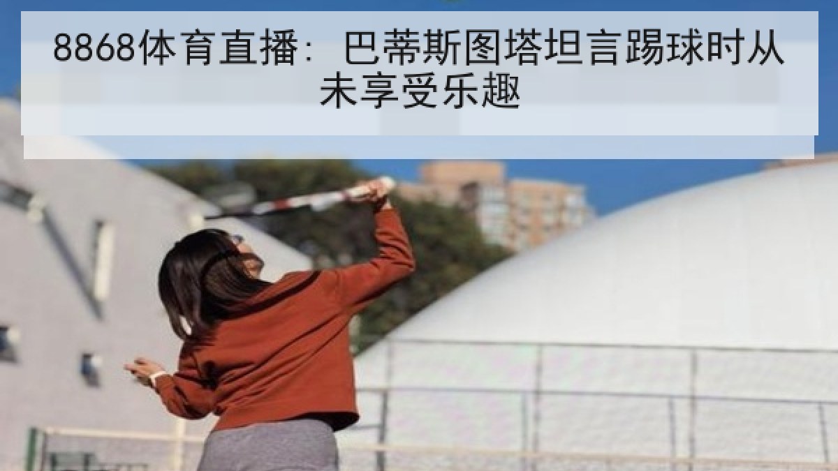 8868体育直播: 巴蒂斯图塔坦言踢球时从未享受乐趣
