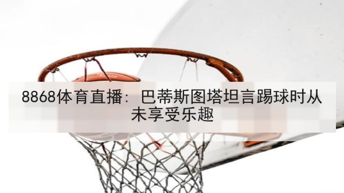 8868体育直播: 巴蒂斯图塔坦言踢球时从未享受乐趣