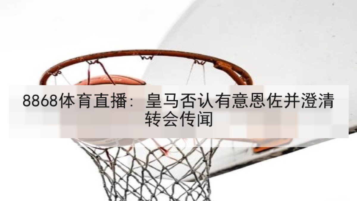 8868体育直播: 皇马否认有意恩佐并澄清转会传闻