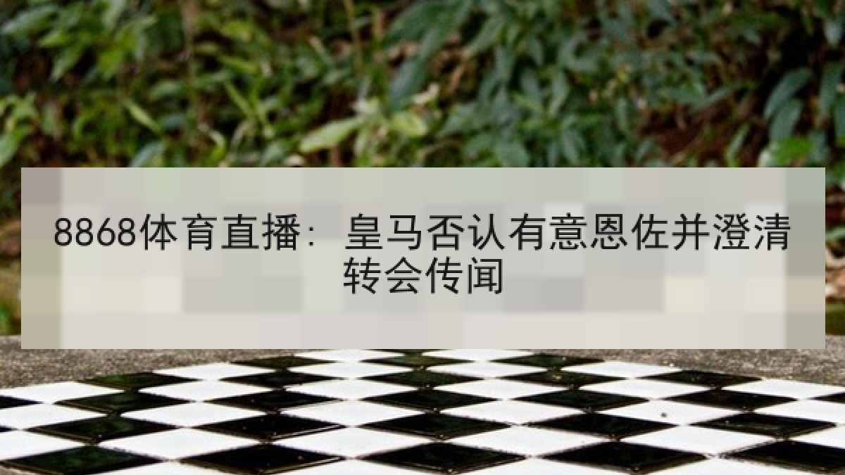 8868体育直播: 皇马否认有意恩佐并澄清转会传闻