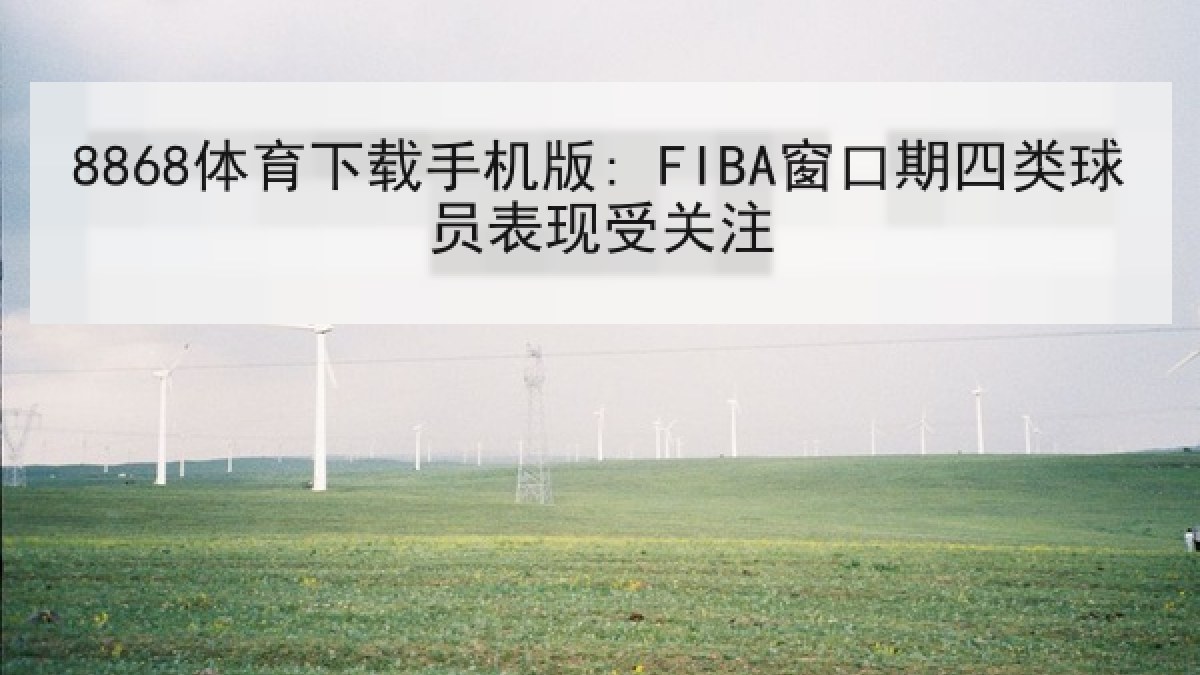 8868体育下载手机版: FIBA窗口期四类球员表现受关注 8868体育下载手机版: FIBA窗口期四类球员表现受关注