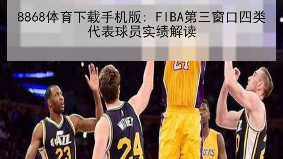 8868体育下载手机版: FIBA第三窗口四类代表球员实绩解读