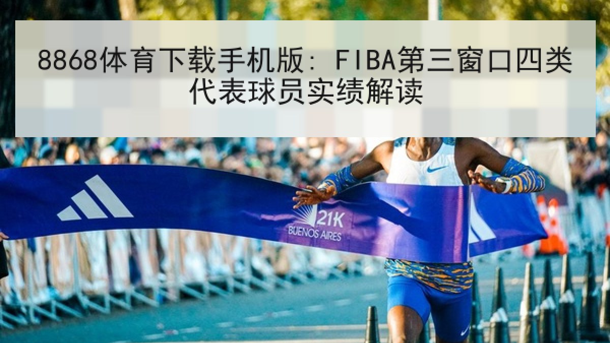 8868体育下载手机版: FIBA第三窗口四类代表球员实绩解读