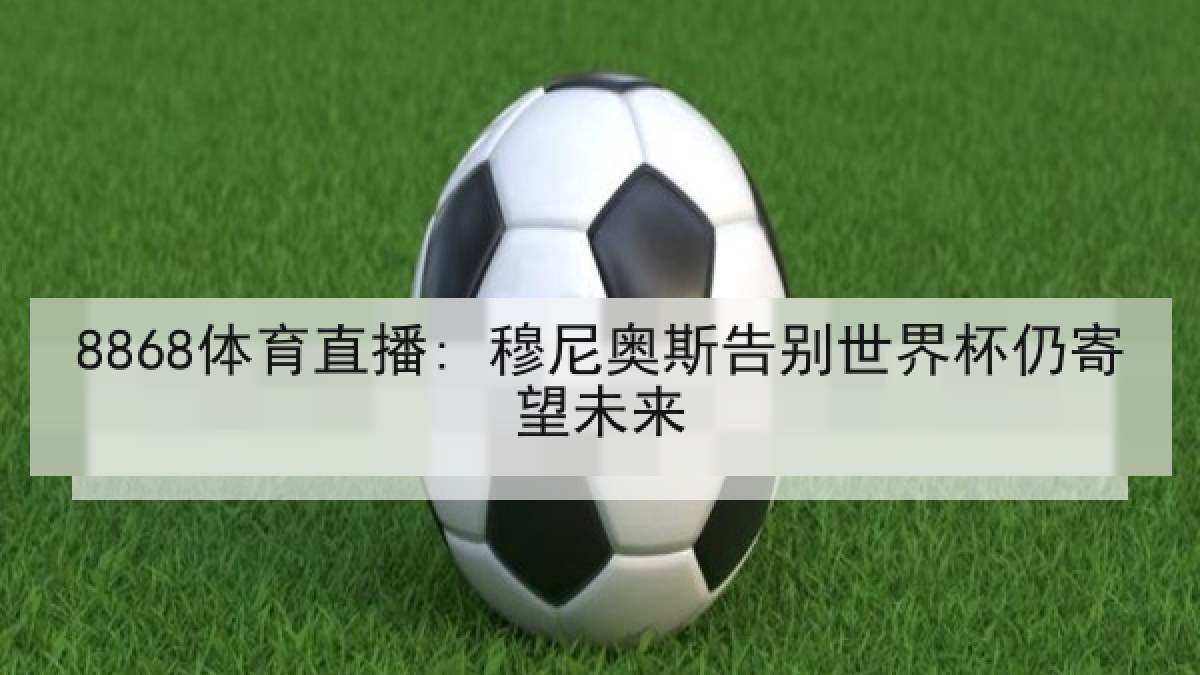 8868体育直播: 穆尼奥斯告别世界杯仍寄望未来