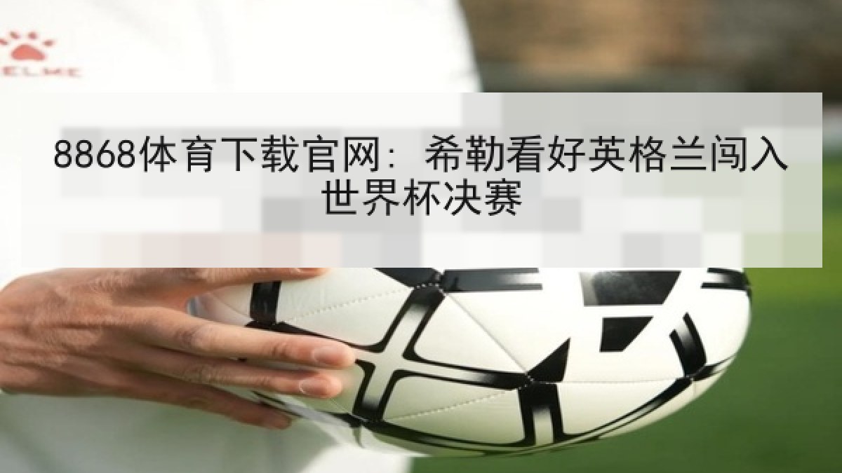 8868体育下载官网: 希勒看好英格兰闯入世界杯决赛 8868体育下载官网: 希勒看好英格兰闯入世界杯决赛