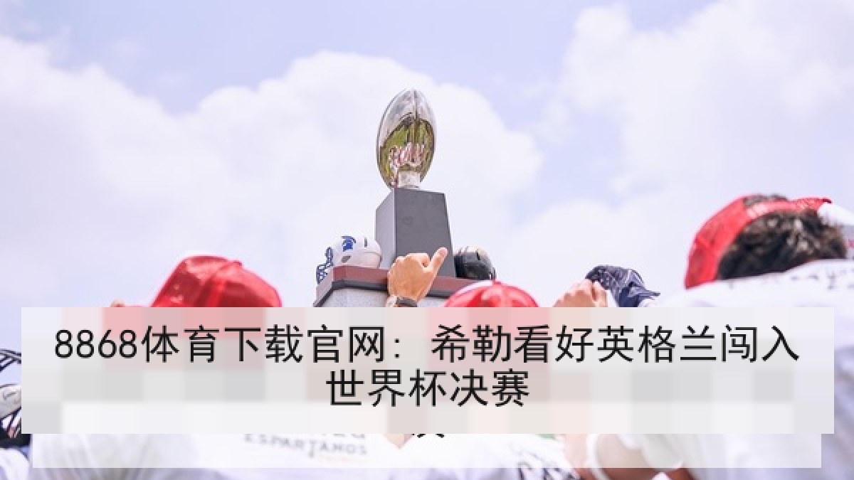 8868体育下载官网: 希勒看好英格兰闯入世界杯决赛