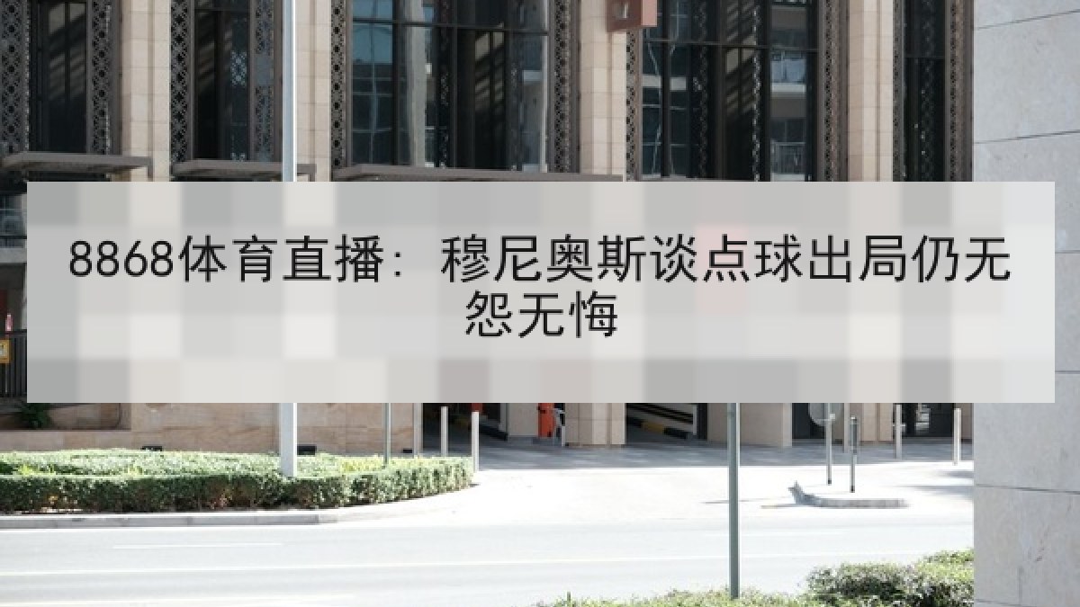 8868体育直播: 穆尼奥斯谈点球出局仍无怨无悔