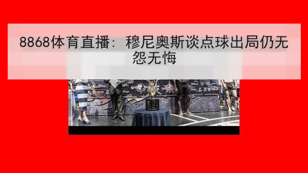 8868体育直播: 穆尼奥斯谈点球出局仍无怨无悔