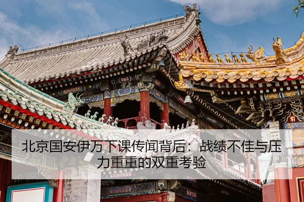 北京国安伊万下课传闻背后：战绩不佳与压力重重的双重考验