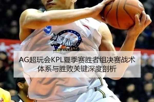 AG超玩会KPL夏季赛胜者组决赛战术体系与胜败关键深度剖析