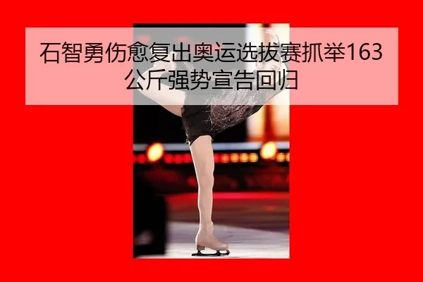 石智勇伤愈复出奥运选拔赛抓举163公斤强势宣告回归