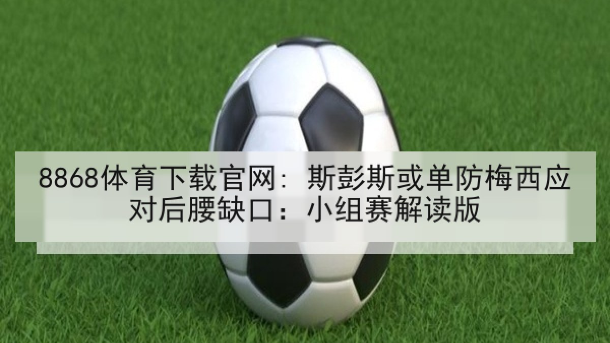 8868体育下载官网: 斯彭斯或单防梅西应对后腰缺口:小组赛解读版