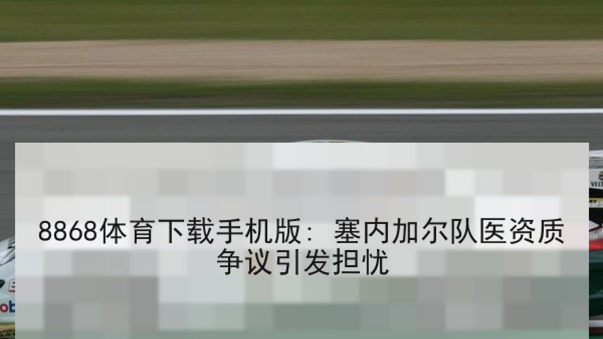 8868体育下载手机版: 塞内加尔队医资质争议引发担忧 8868体育下载手机版: 塞内加尔队医资质争议引发担忧