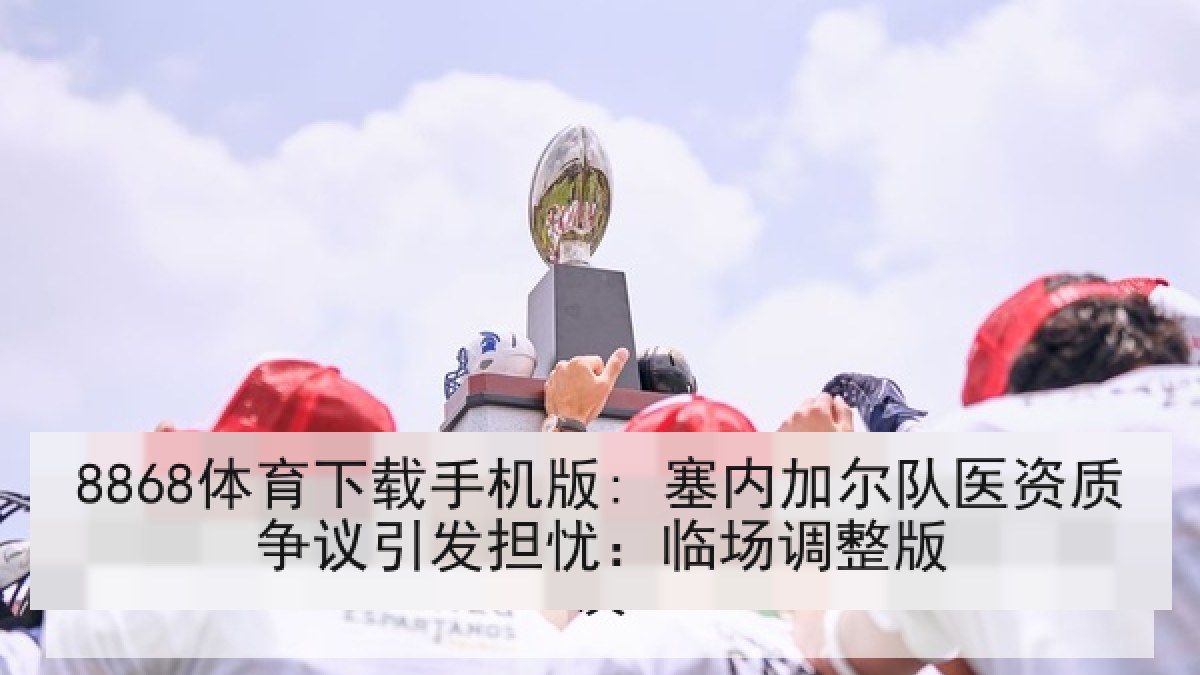 8868体育下载手机版: 塞内加尔队医资质争议引发担忧：临场调整版