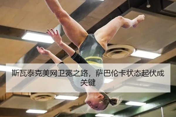 斯瓦泰克美网卫冕之路，萨巴伦卡状态起伏成关键