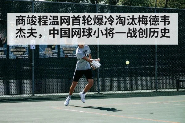 商竣程温网首轮爆冷淘汰梅德韦杰夫，中国网球小将一战创历史