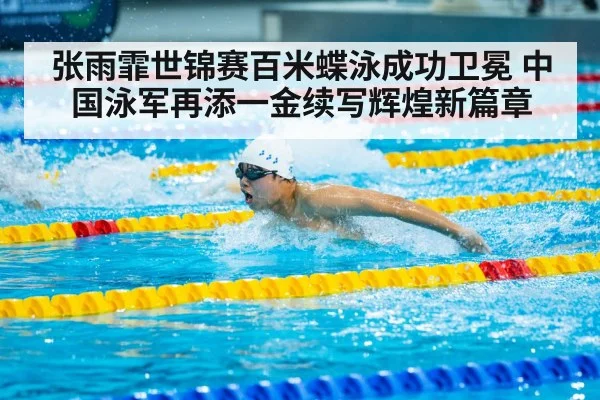 张雨霏世锦赛百米蝶泳成功卫冕 中国泳军再添一金续写辉煌新篇章