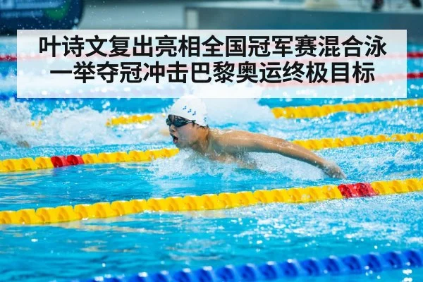 叶诗文复出亮相全国冠军赛混合泳一举夺冠冲击巴黎奥运终极目标