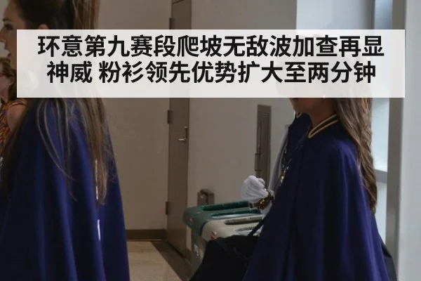 环意第九赛段爬坡无敌波加查再显神威 粉衫领先优势扩大至两分钟