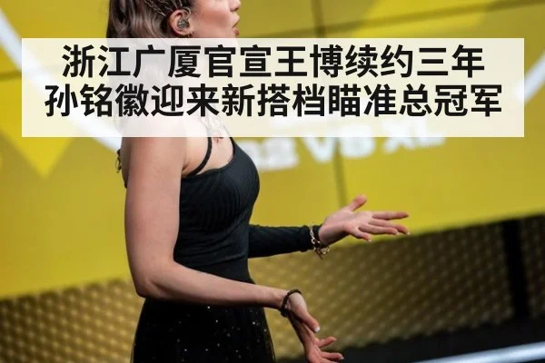 浙江广厦官宣王博续约三年 孙铭徽迎来新搭档瞄准总冠军