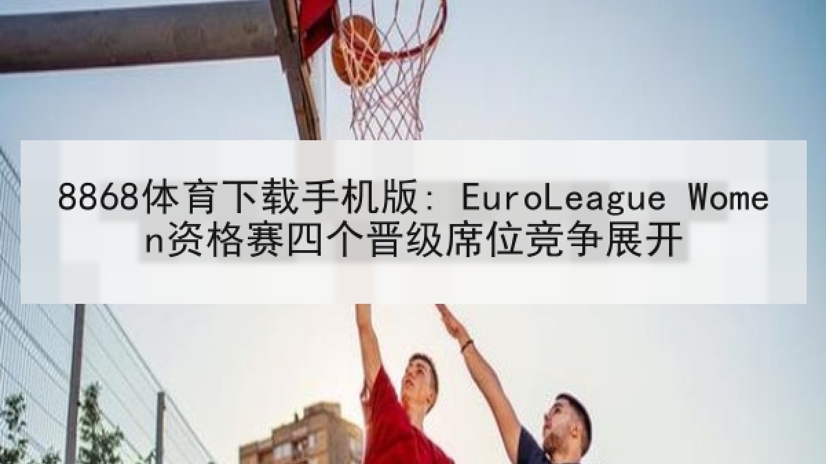 8868体育下载手机版: EuroLeague Women资格赛四个晋级席位竞争展开 8868体育下载手机版: EuroLeague Women资格赛四个晋级席位竞争展开