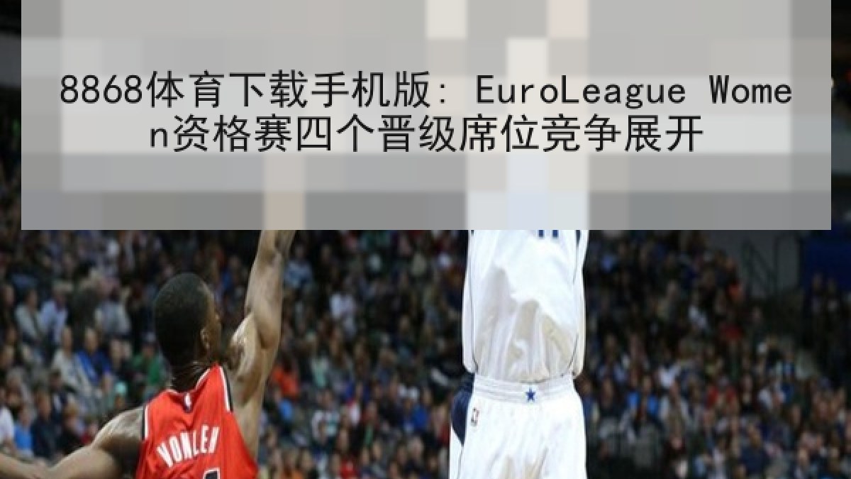 8868体育下载手机版: EuroLeague Women资格赛四个晋级席位竞争展开