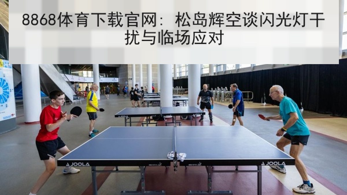 8868体育下载官网: 松岛辉空谈闪光灯干扰与临场应对