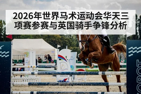 2026年世界马术运动会华天三项赛参赛与英国骑手争锋分析